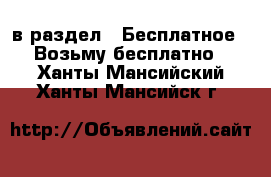  в раздел : Бесплатное » Возьму бесплатно . Ханты-Мансийский,Ханты-Мансийск г.